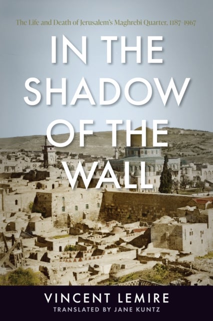 In the Shadow of the Wall - The Life and Death of Jerusalem's Maghrebi Quarter, 1187-1967