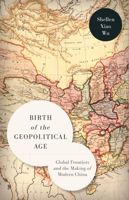 Birth of the Geopolitical Age - Global Frontiers and the Making of Modern China