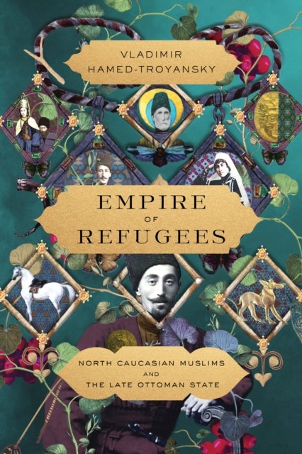 Empire of Refugees - North Caucasian Muslims and the Late Ottoman State