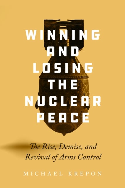 Winning and Losing the Nuclear Peace - The Rise, Demise, and Revival of Arms Control