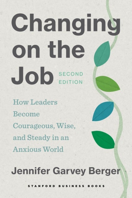 Changing on the Job, Second Edition - How Leaders Become Courageous, Wise, and Steady in an Anxious World