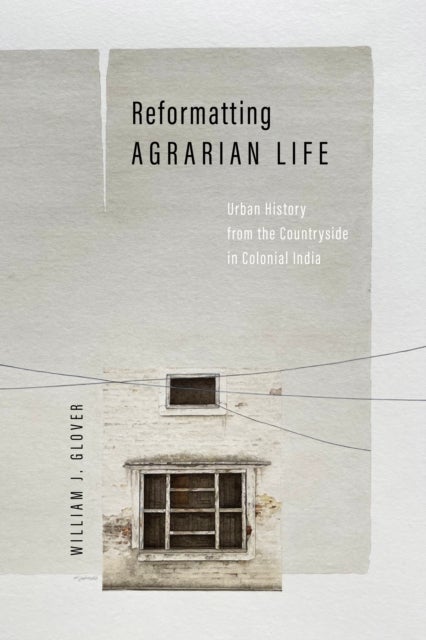 Reformatting Agrarian Life - Urban History from the Countryside in Colonial India