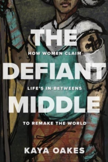 The Defiant Middle - How Women Claim Life's In-Betweens to Remake the World