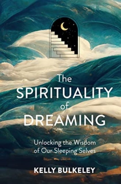 The Spirituality of Dreaming - Unlocking the Wisdom of Our Sleeping Selves
