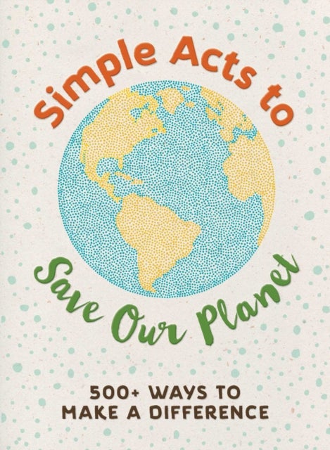 Simple Acts to Save Our Planet - 500 Ways to Make a Difference