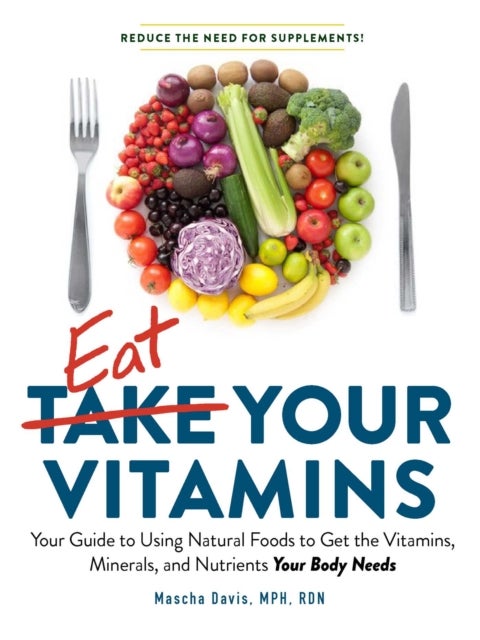 Eat Your Vitamins - Your Guide to Using Natural Foods to Get the Vitamins, Minerals, and Nutrients Your Body Needs