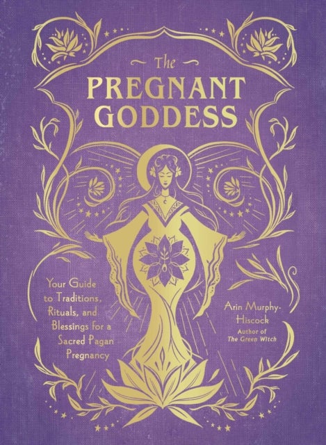 The Pregnant Goddess - Your Guide to Traditions, Rituals, and Blessings for a Sacred Pagan Pregnancy