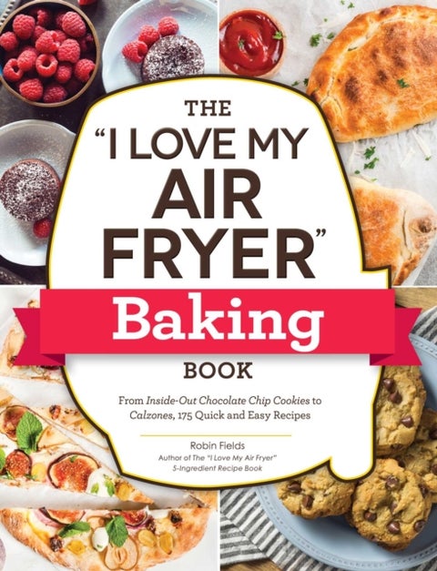 The "I Love My Air Fryer" Baking Book - From Inside-Out Chocolate Chip Cookies to Calzones, 175 Quick and Easy Recipes