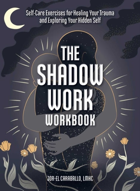 The Shadow Work Workbook - Self-Care Exercises for Healing Your Trauma and Exploring Your Hidden Self