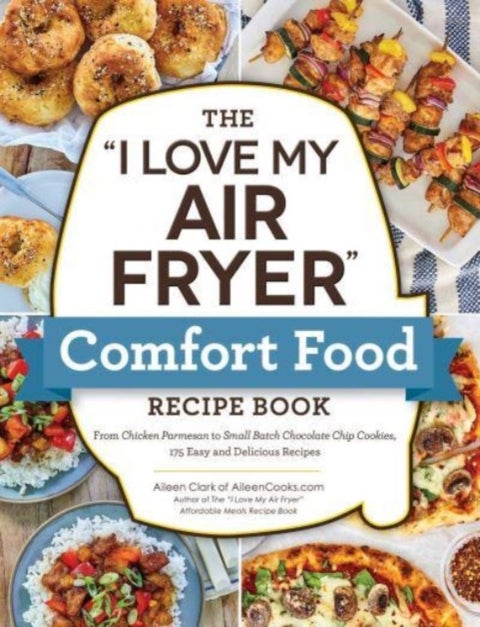 The "I Love My Air Fryer" Comfort Food Recipe Book - From Chicken Parmesan to Small Batch Chocolate Chip Cookies, 175 Easy and Delicious Recipes
