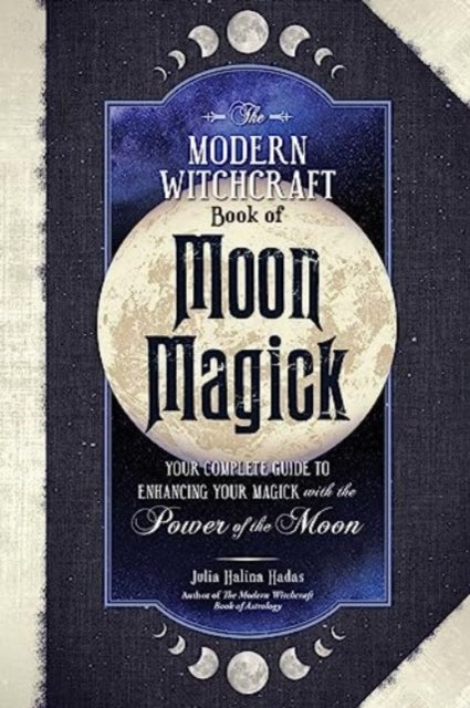 The Modern Witchcraft Book of Moon Magick - Your Complete Guide to Enhancing Your Magick with the Power of the Moon