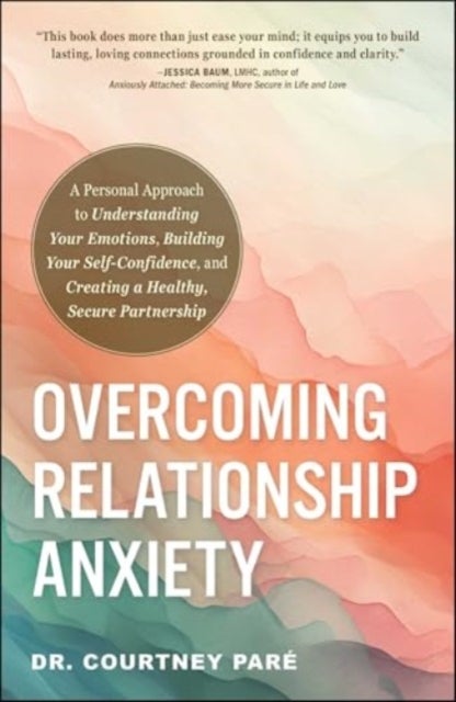 Overcoming Relationship Anxiety - A Personal Approach to Understanding Your Emotions, Building Your Self-Confidence, and Creating a He