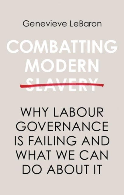 Combatting Modern Slavery - Why Labour Governance is Failing and What We Can Do About It