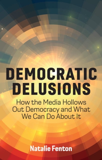 Democratic Delusions - How the Media Hollows Out Democracy and What We Can Do About It