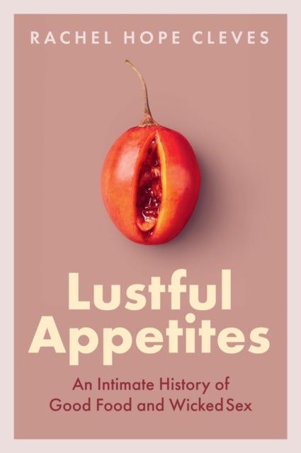 Lustful Appetites - An Intimate History of Good Food and Wicked Sex