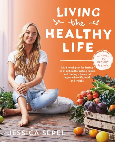 Living the Healthy Life - An 8 week plan for letting go of unhealthy dieting habits and finding a balanced approach to weight