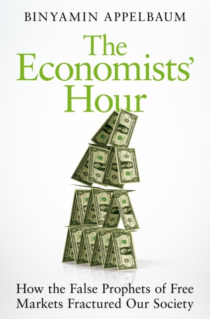 The Economists' Hour - How the False Prophets of Free Markets Fractured Our Society