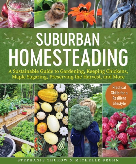 Small-Scale Homesteading - A Sustainable Guide to Gardening, Keeping Chickens, Maple Sugaring, Preserving the Harvest, and More
