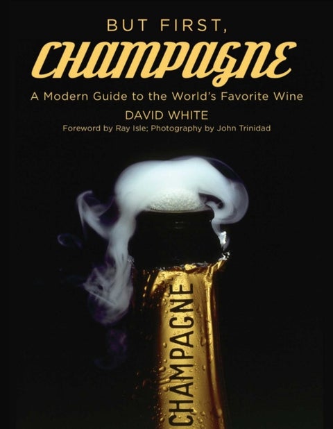 But First, Champagne - A Modern Guide to the World's Favorite Wine