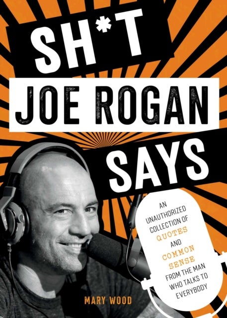 Sh*t Joe Rogan Says - An Unauthorized Collection of Quotes and Common Sense from the Man Who Talks to Everybody