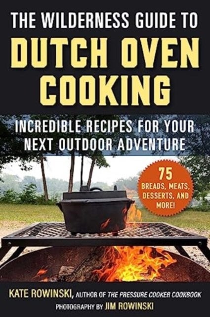 The Wilderness Guide to Dutch Oven Cooking - Incredible Recipes for Your Next Outdoor Adventure