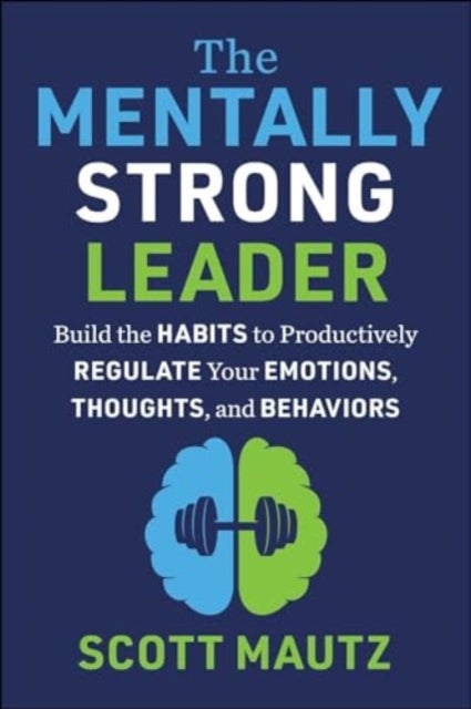 The Mentally Strong Leader - Build the Habits to Productively Regulate Your Emotions, Thoughts, and Behaviors