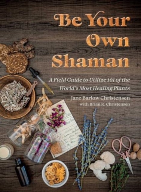 Be Your Own Shaman - A Field Guide to Utilize 101 of the World's Most Healing Plants