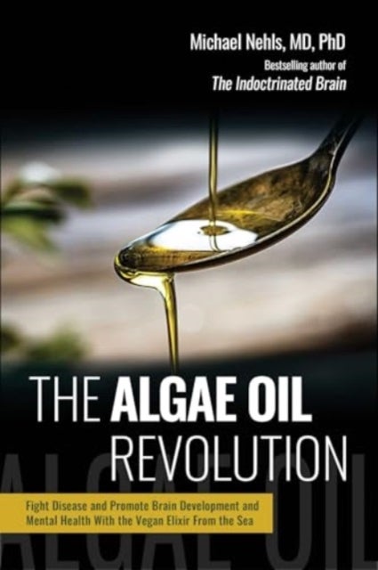 The Algae Oil Revolution - Fight Disease and Promote Brain Development and Mental Health with the Vegan Elixir From the Sea