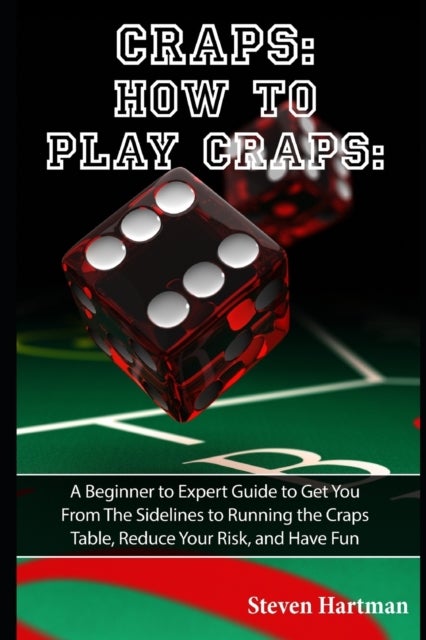 Craps - How to Play Craps: A Beginner to Expert Guide to Get You From The Sidelines to Running the Craps Tab