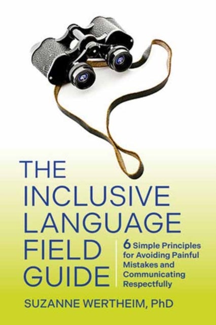 The Inclusive Language Field Guide - 6 Simple Principles for Avoiding Painful Mistakes and Communicating Respectfully