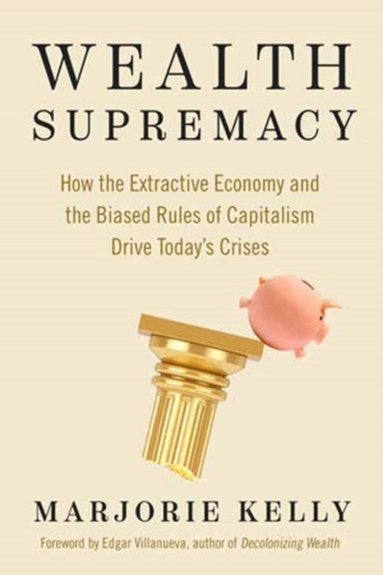 Wealth Supremacy - How the Extractive Economy and the Biased Rules of Capitalism Drive Today's Crises