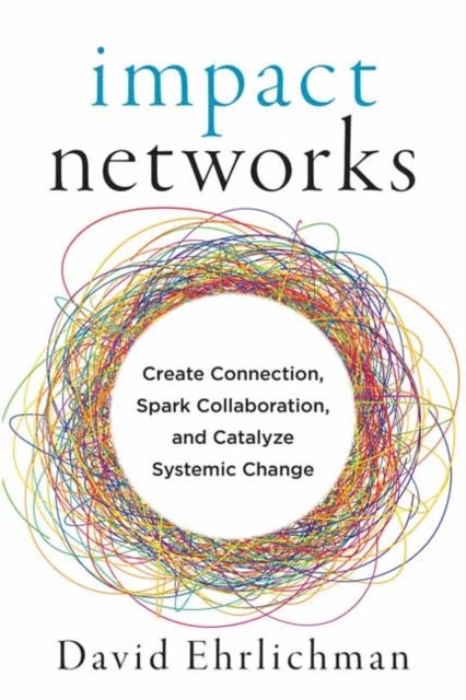 Impact Networks - A Transformational Approach to Creating Connection, Sparking Collaboration, and Catalyzing Systemic