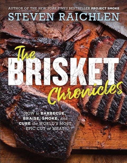 The Brisket Chronicles - How to Barbecue, Braise, Smoke, and Cure the World's Most Epic Cut of Meat