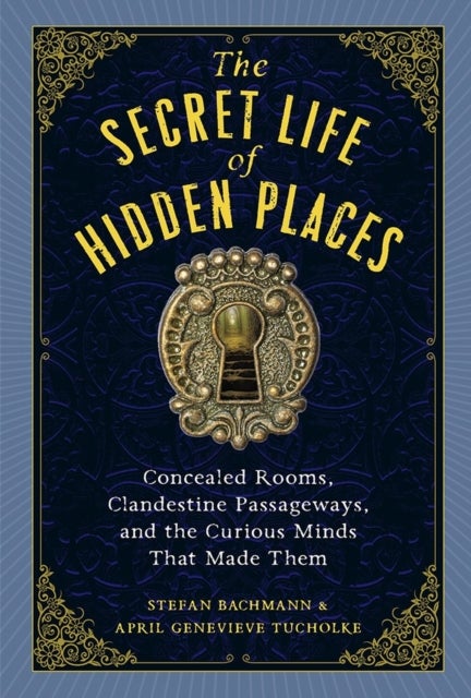 The Secret Life of Secret Places - Hidden Rooms, Clandestine Passageways, and the Curious Minds That Made Them