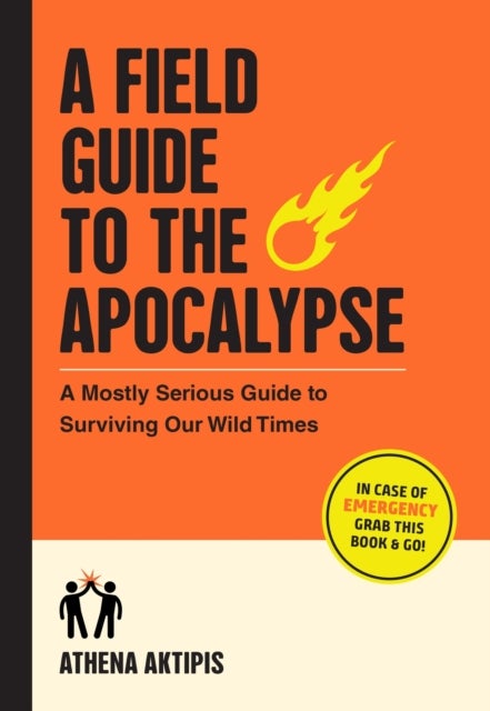 A Field Guide to the Apocalypse - A Mostly Serious Guide to Surviving Our Wild Times