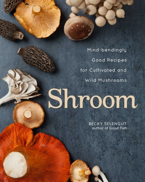Shroom - Mind-bendingly Good Recipes for Cultivated and Wild Mushrooms