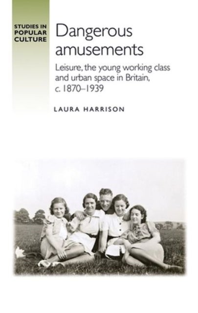 Dangerous Amusements - Leisure, the Young Working Class and Urban Space in Britain, c. 1870¿1939