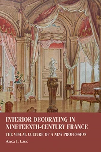 Interior Decorating in Nineteenth-Century France - The Visual Culture of a New Profession