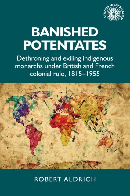 Banished Potentates - Dethroning and Exiling Indigenous Monarchs Under British and French Colonial Rule, 1815¿1955