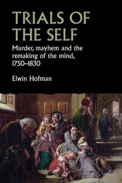 Trials of the Self - Murder, Mayhem and the Remaking of the Mind, 1750-1830