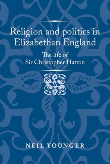 Religion and Politics in Elizabethan England - The Life of Sir Christopher Hatton