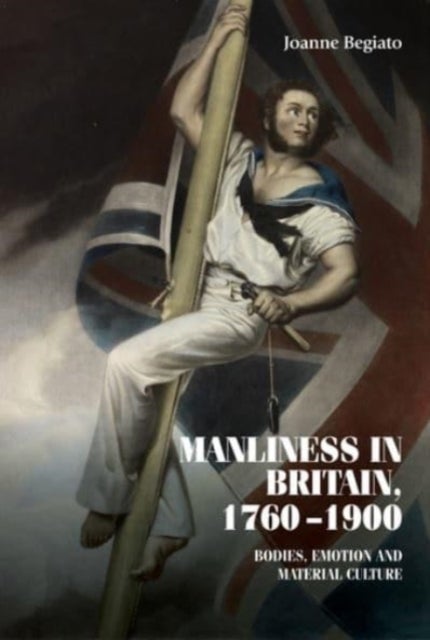 Manliness in Britain, 1760¿1900 - Bodies, Emotion, and Material Culture