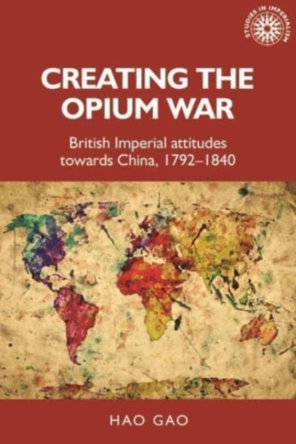 Creating the Opium War - British Imperial Attitudes Towards China, 1792¿1840