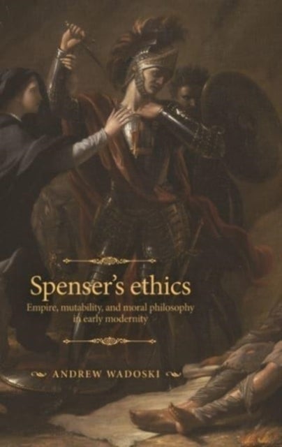 Spenser's Ethics - Empire, Mutability, and Moral Philosophy in Early Modernity