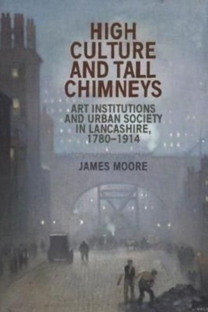 High Culture and Tall Chimneys - Art Institutions and Urban Society in Lancashire, 1780-1914