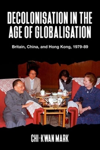 Decolonisation in the Age of Globalisation - Britain, China, and Hong Kong, 1979-89
