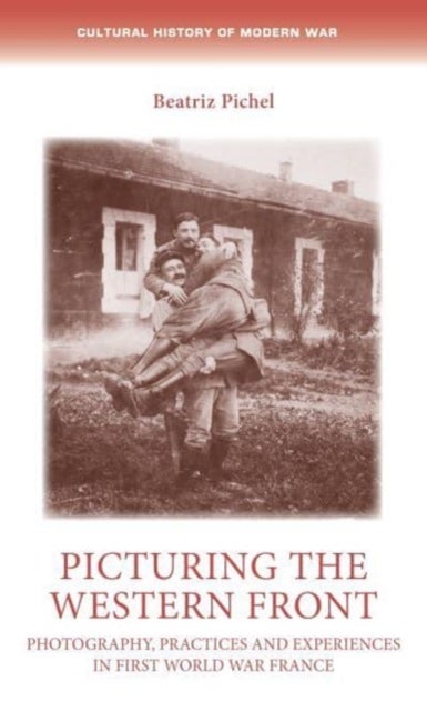 Picturing the Western Front - Photography, Practices and Experiences in First World War France