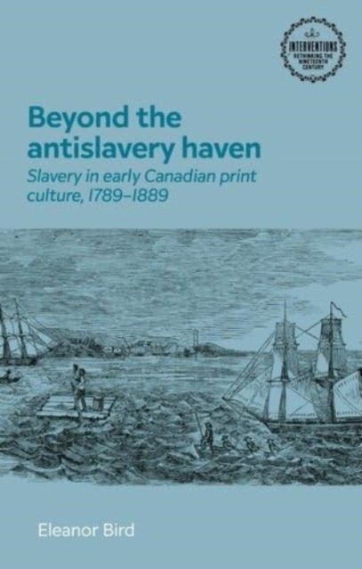 Beyond the Antislavery Haven - Slavery in Early Canadian Print Culture, 1789¿1889