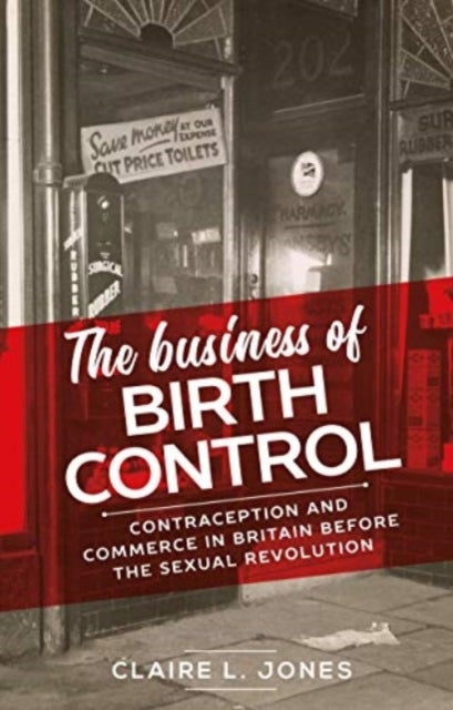 The Business of Birth Control - Contraception and Commerce in Britain Before the Sexual Revolution