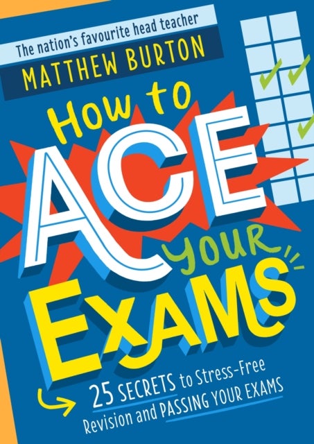 How to Ace Your Exams - 25 secrets to stress-free revision and passing your exams